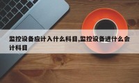 监控设备应计入什么科目,监控设备进什么会计科目