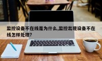 监控设备不在线是为什么,监控出现设备不在线怎样处理?