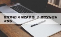 监控安装公司保密资质是什么,监控室保密协议模板