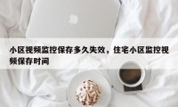 小区视频监控保存多久失效，住宅小区监控视频保存时间