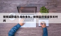 视频监控最久保存多久，视频监控保留多长时间