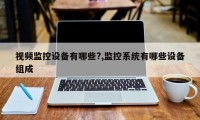 视频监控设备有哪些?,监控系统有哪些设备组成