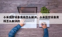 小米监控设备离线怎么解决，小米监控设备离线怎么解决的