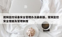 视频监控设备安全管理办法最新版，视频监控安全措施及管理制度