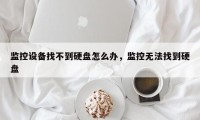 监控设备找不到硬盘怎么办，监控无法找到硬盘