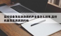 监控设备发出滴滴滴的声音是怎么回事,监控机器发出滴滴滴的响