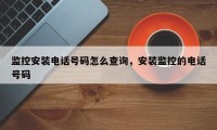 监控安装电话号码怎么查询，安装监控的电话号码
