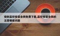 安防监控安装合同免费下载,监控安装合同的注意哪些问题