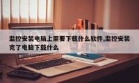 监控安装电脑上需要下载什么软件,监控安装完了电脑下载什么