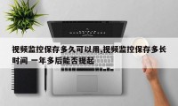 视频监控保存多久可以用,视频监控保存多长时间 一年多后能否提起