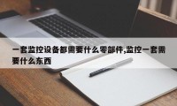 一套监控设备都需要什么零部件,监控一套需要什么东西