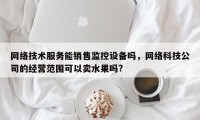 网络技术服务能销售监控设备吗，网络科技公司的经营范围可以卖水果吗?