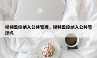 视频监控纳入公共管理，视频监控纳入公共管理吗