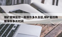 煤矿视频监控一般保存多久合适,煤矿监控数据保存多长时间