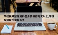 学校视频监控资料至少要保存几天以上,学校视频监控保存多久