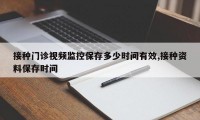 接种门诊视频监控保存多少时间有效,接种资料保存时间