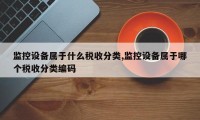 监控设备属于什么税收分类,监控设备属于哪个税收分类编码