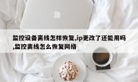 监控设备离线怎样恢复,ip更改了还能用吗,监控离线怎么恢复网络