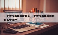 一套监控设备都有什么,一套监控设备都需要什么零部件