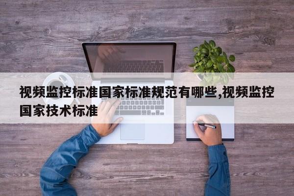 视频监控标准国家标准规范有哪些,视频监控国家技术标准